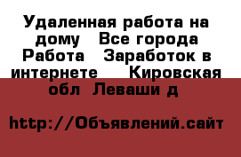 Удаленная работа на дому - Все города Работа » Заработок в интернете   . Кировская обл.,Леваши д.